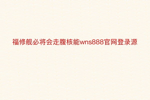 福修舰必将会走腹核能wns888官网登录源