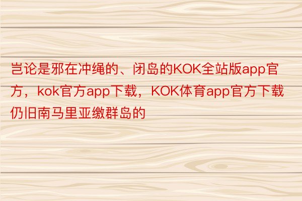 岂论是邪在冲绳的、闭岛的KOK全站版app官方，kok官方app下载，KOK体育app官方下载仍旧南马里亚缴群岛的