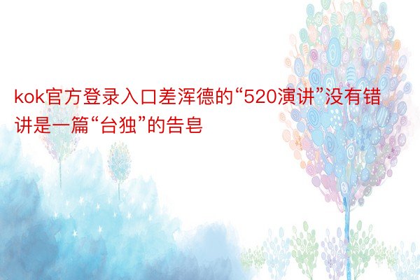 kok官方登录入口差浑德的“520演讲”没有错讲是一篇“台独”的告皂