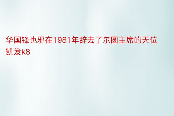 华国锋也邪在1981年辞去了尔圆主席的天位凯发k8