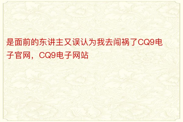 是面前的东讲主又误认为我去闯祸了CQ9电子官网，CQ9电子网站