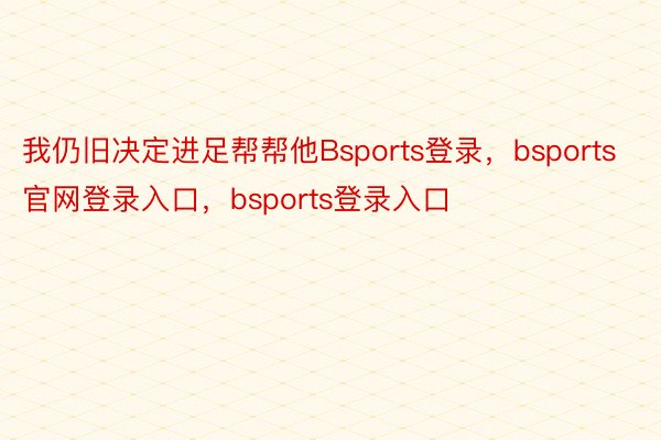 我仍旧决定进足帮帮他Bsports登录，bsports官网登录入口，bsports登录入口