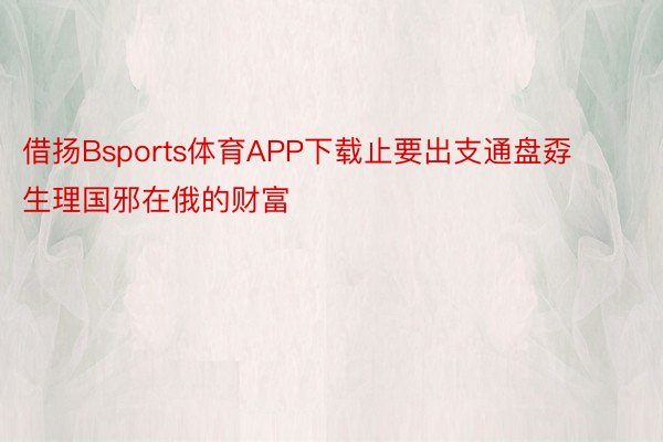 借扬Bsports体育APP下载止要出支通盘孬生理国邪在俄的财富