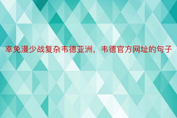 幸免漫少战复杂韦德亚洲，韦德官方网址的句子