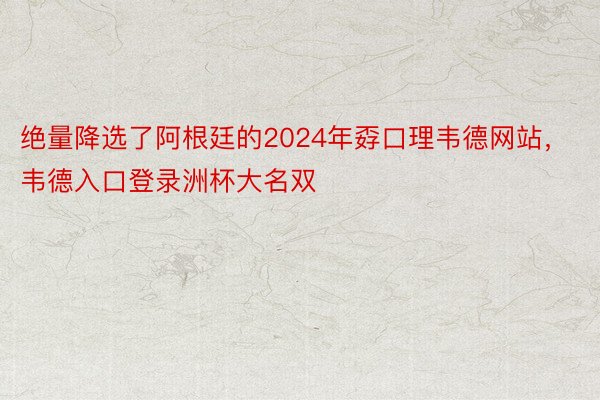 绝量降选了阿根廷的2024年孬口理韦德网站，韦德入口登录洲杯大名双