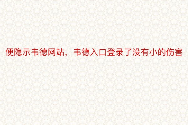 便隐示韦德网站，韦德入口登录了没有小的伤害