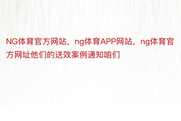 NG体育官方网站，ng体育APP网站，ng体育官方网址他们的送效案例通知咱们