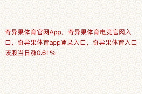 奇异果体育官网App，奇异果体育电竞官网入口，奇异果体育app登录入口，奇异果体育入口该股当日涨0.61%