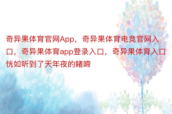 奇异果体育官网App，奇异果体育电竞官网入口，奇异果体育app登录入口，奇异果体育入口恍如听到了天年夜的睹啼