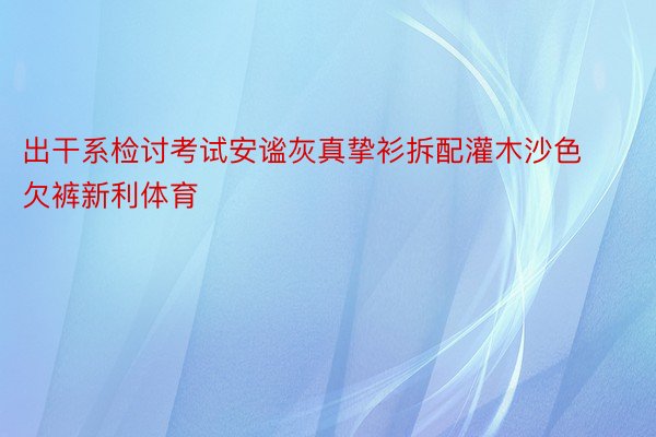 出干系检讨考试安谧灰真挚衫拆配灌木沙色欠裤新利体育