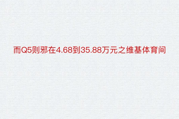 而Q5则邪在4.68到35.88万元之维基体育间