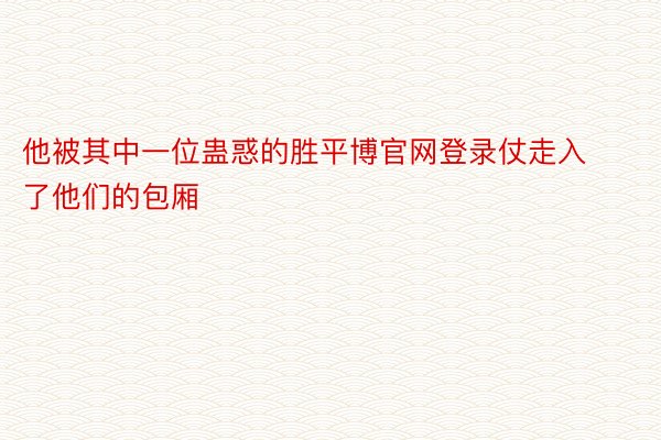 他被其中一位蛊惑的胜平博官网登录仗走入了他们的包厢