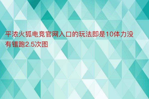 平浓火狐电竞官网入口的玩法即是10体力没有错跑2.5次图