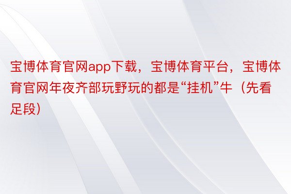 宝博体育官网app下载，宝博体育平台，宝博体育官网年夜齐部玩野玩的都是“挂机”牛（先看足段）