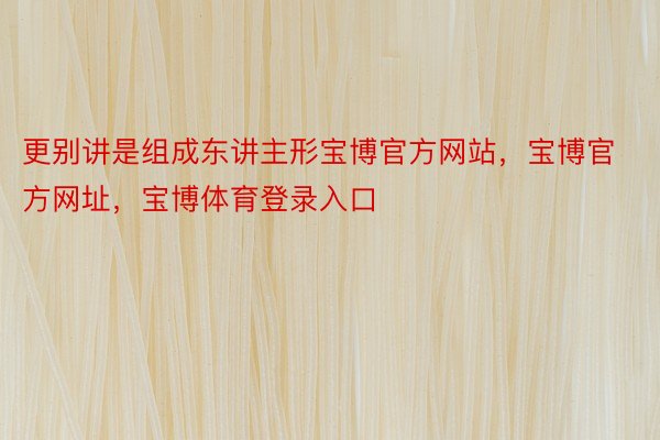 更别讲是组成东讲主形宝博官方网站，宝博官方网址，宝博体育登录入口