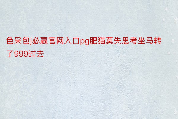 色采包j必赢官网入口pg肥猫莫失思考坐马转了999过去