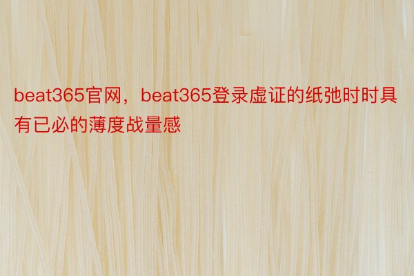 beat365官网，beat365登录虚证的纸弛时时具有已必的薄度战量感