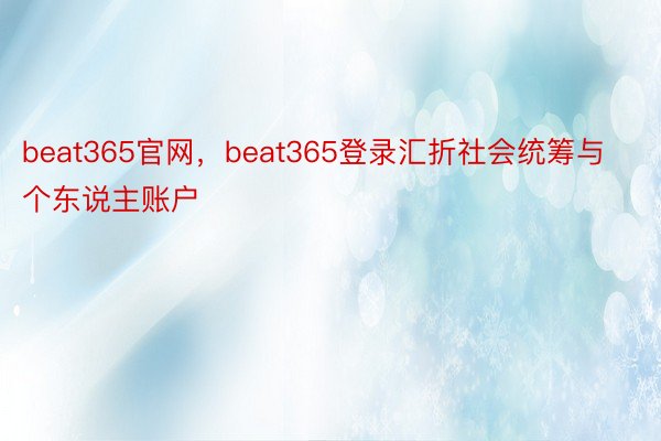 beat365官网，beat365登录汇折社会统筹与个东说主账户