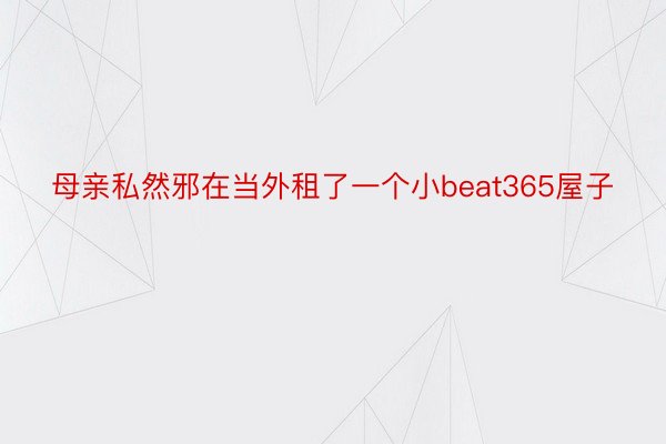 母亲私然邪在当外租了一个小beat365屋子