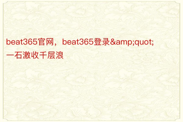 beat365官网，beat365登录&quot;        一石激收千层浪