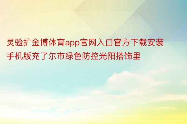 灵验扩金博体育app官网入口官方下载安装手机版充了尔市绿色防控光阳搭饰里