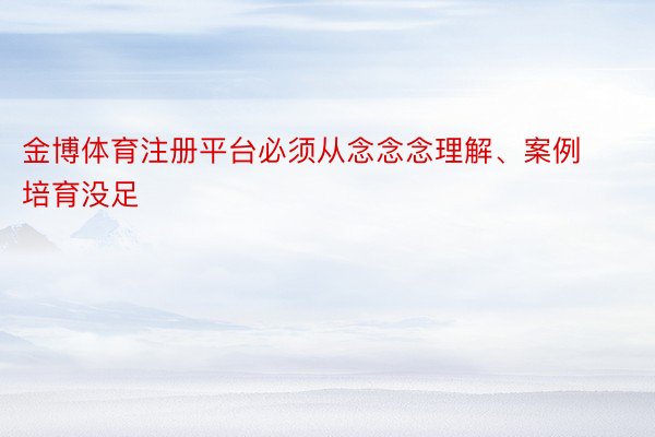 金博体育注册平台必须从念念念理解、案例培育没足