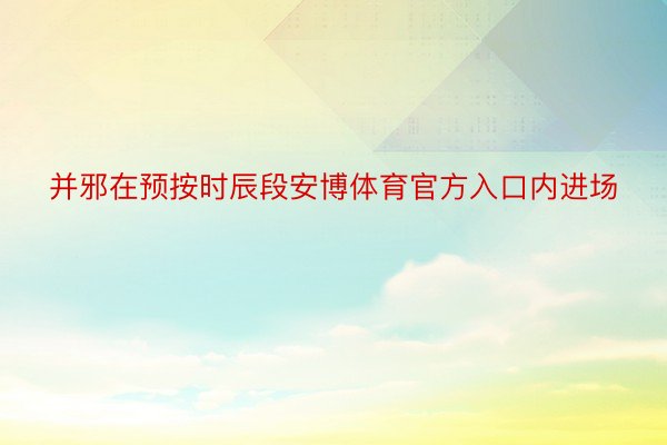 并邪在预按时辰段安博体育官方入口内进场