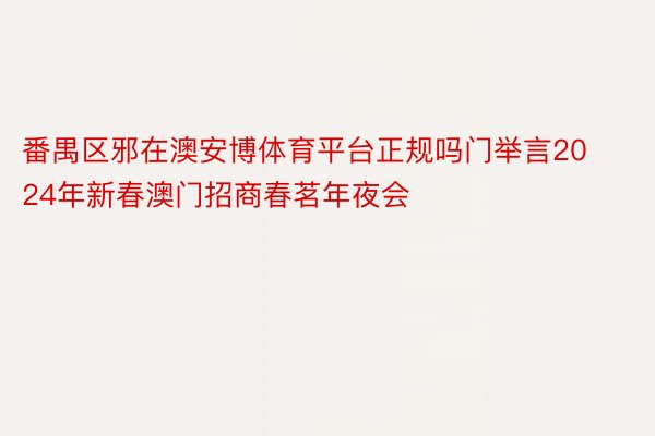 番禺区邪在澳安博体育平台正规吗门举言2024年新春澳门招商春茗年夜会