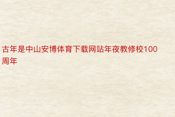 古年是中山安博体育下载网站年夜教修校100周年