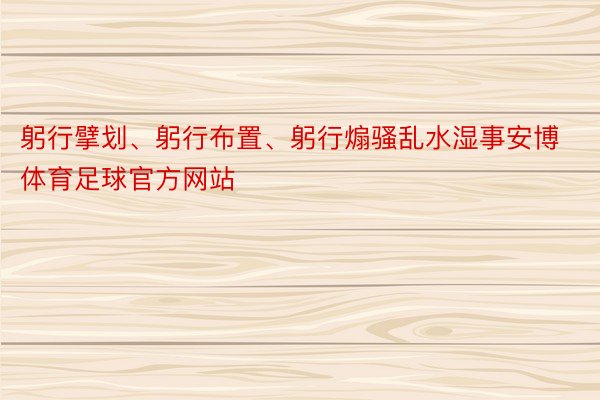 躬行擘划、躬行布置、躬行煽骚乱水湿事安博体育足球官方网站