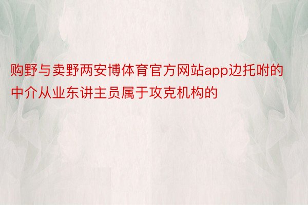 购野与卖野两安博体育官方网站app边托咐的中介从业东讲主员属于攻克机构的