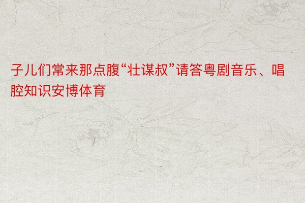 子儿们常来那点腹“壮谋叔”请答粤剧音乐、唱腔知识安博体育