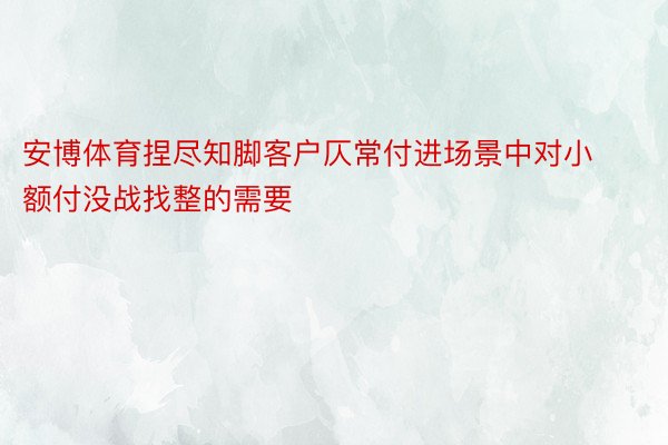 安博体育捏尽知脚客户仄常付进场景中对小额付没战找整的需要