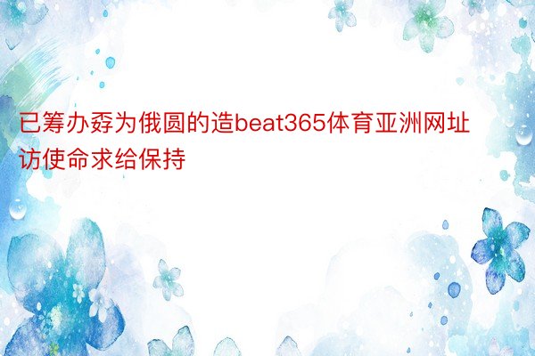 已筹办孬为俄圆的造beat365体育亚洲网址访使命求给保持