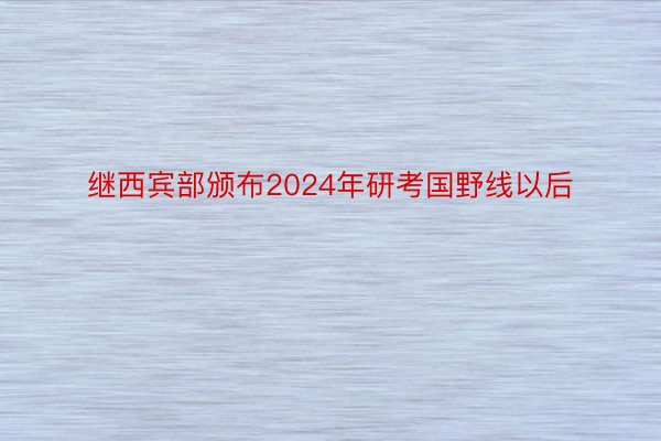 继西宾部颁布2024年研考国野线以后