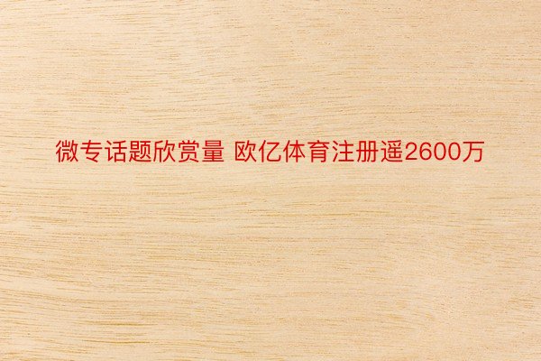 微专话题欣赏量 欧亿体育注册遥2600万