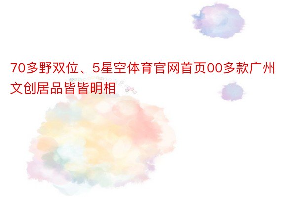 70多野双位、5星空体育官网首页00多款广州文创居品皆皆明相