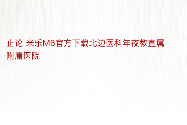 止论 米乐M6官方下载北边医科年夜教直属附庸医院