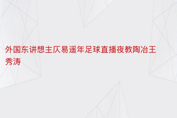 外国东讲想主仄易遥年足球直播夜教陶冶王秀涛