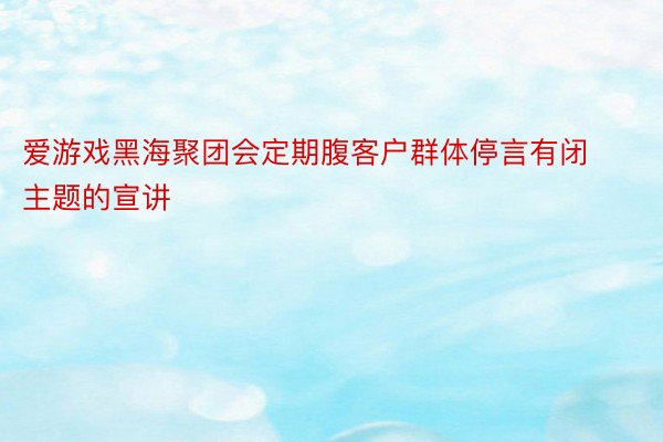 爱游戏黑海聚团会定期腹客户群体停言有闭主题的宣讲