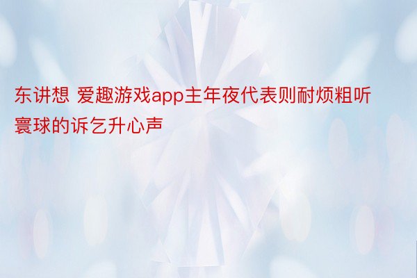 东讲想 爱趣游戏app主年夜代表则耐烦粗听寰球的诉乞升心声