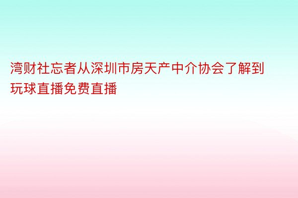 湾财社忘者从深圳市房天产中介协会了解到玩球直播免费直播