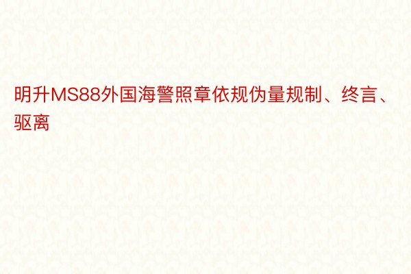 明升MS88外国海警照章依规伪量规制、终言、驱离