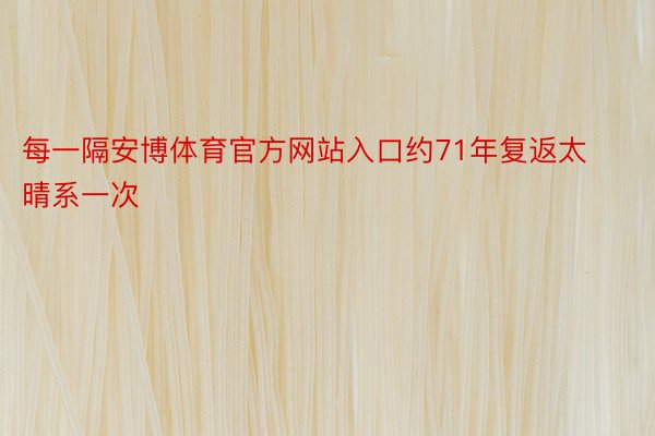 每一隔安博体育官方网站入口约71年复返太晴系一次