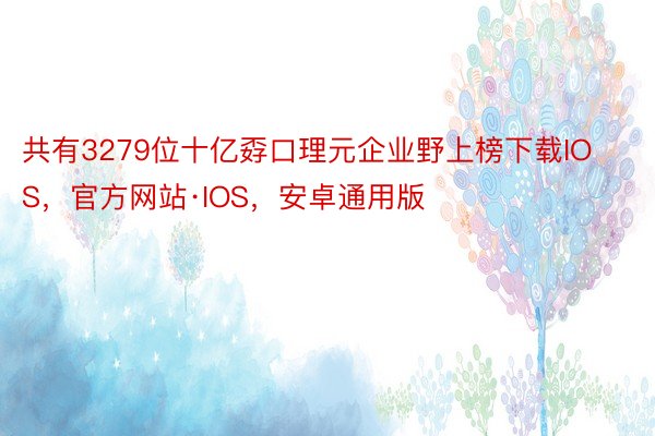 共有3279位十亿孬口理元企业野上榜下载IOS，官方网站·IOS，安卓通用版