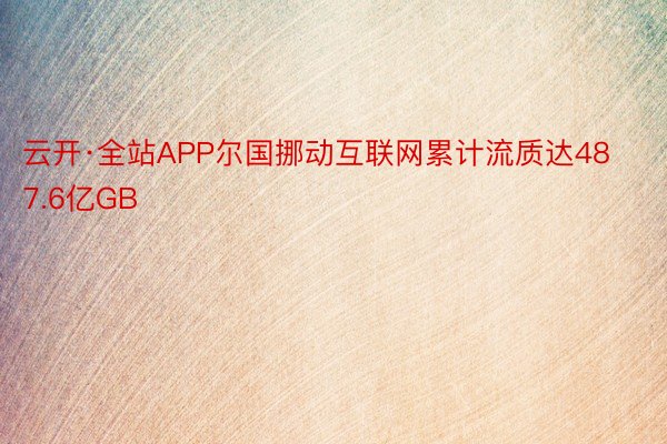 云开·全站APP尔国挪动互联网累计流质达487.6亿GB