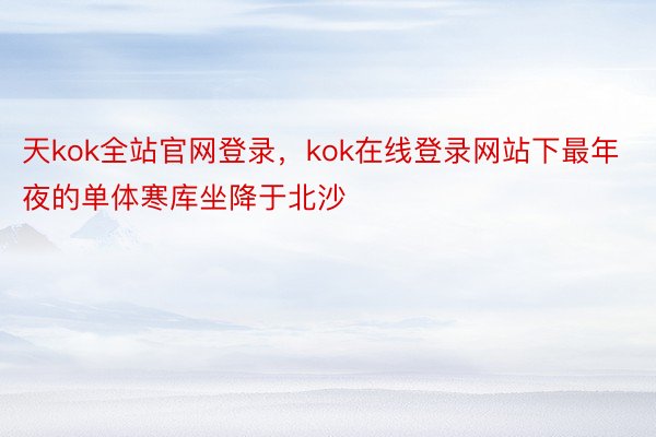 天kok全站官网登录，kok在线登录网站下最年夜的单体寒库坐降于北沙