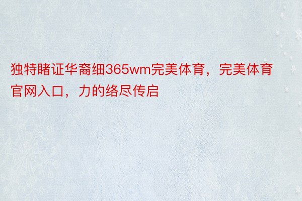 独特睹证华裔细365wm完美体育，完美体育官网入口，力的络尽传启