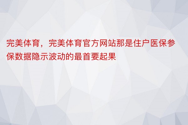 完美体育，完美体育官方网站那是住户医保参保数据隐示波动的最首要起果