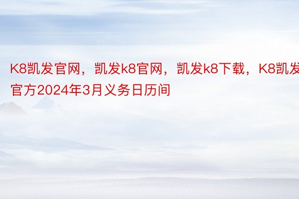 K8凯发官网，凯发k8官网，凯发k8下载，K8凯发官方2024年3月义务日历间